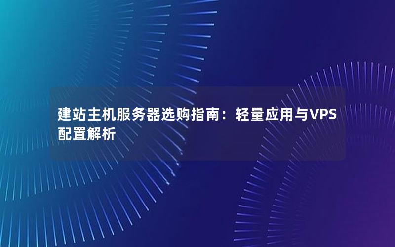 建站主机服务器选购指南：轻量应用与VPS配置解析
