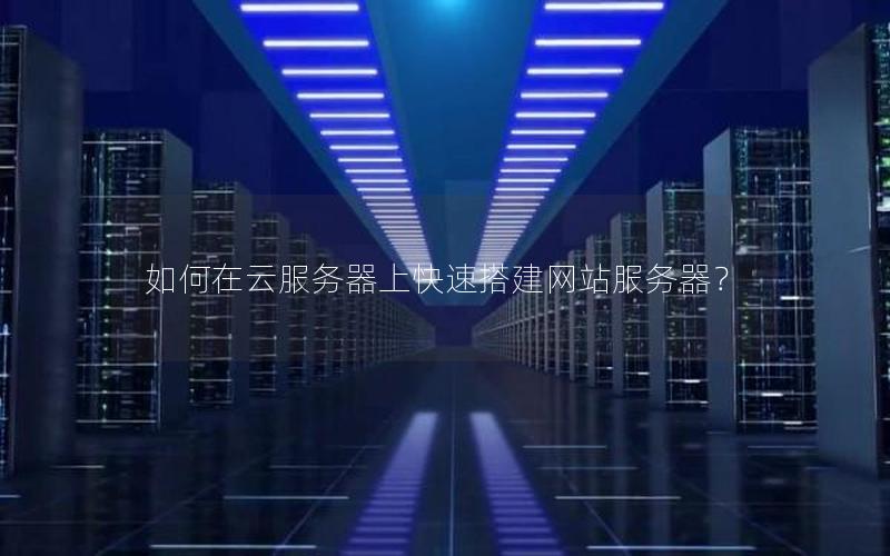 如何在云服务器上快速搭建网站服务器？