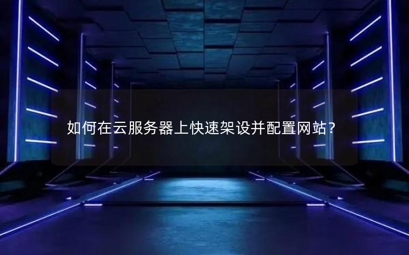 如何在云服务器上快速架设并配置网站？