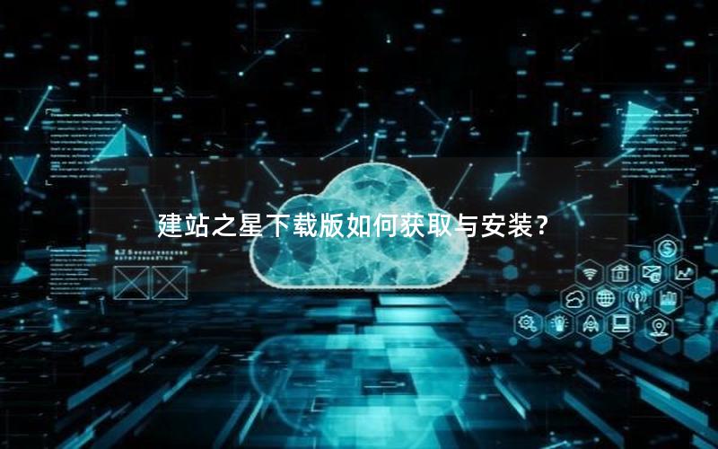 建站之星下载版如何获取与安装？