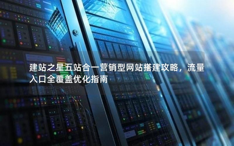 建站之星五站合一营销型网站搭建攻略，流量入口全覆盖优化指南