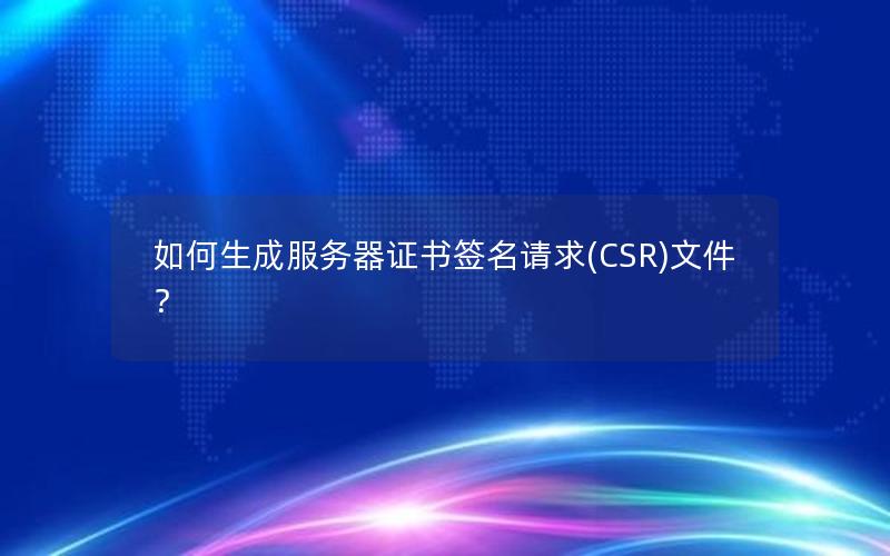 如何生成服务器证书签名请求(CSR)文件？