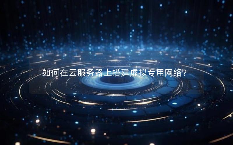 如何在云服务器上搭建虚拟专用网络？