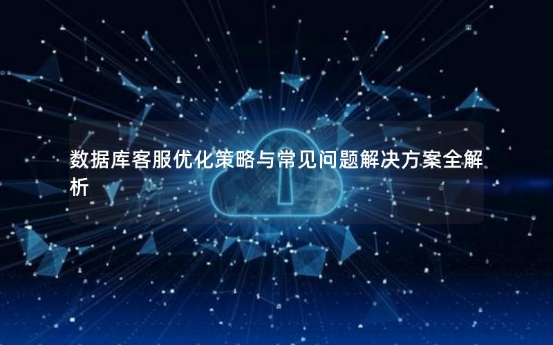 数据库客服优化策略与常见问题解决方案全解析