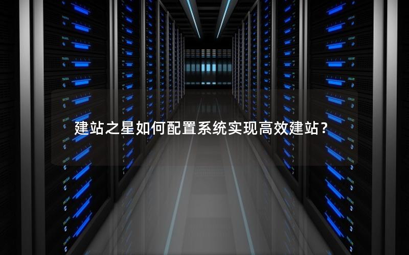 建站之星如何配置系统实现高效建站？