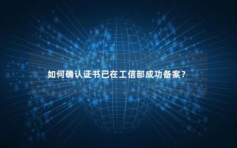 如何确认证书已在工信部成功备案？