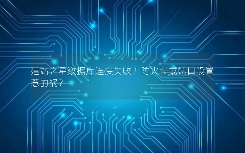 建站之星数据库连接失败？防火墙或端口设置惹的祸？