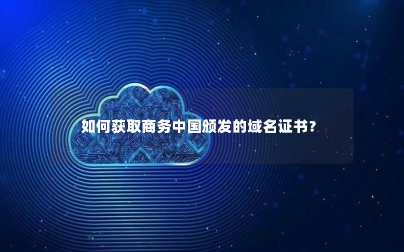 如何获取商务中国颁发的域名证书？