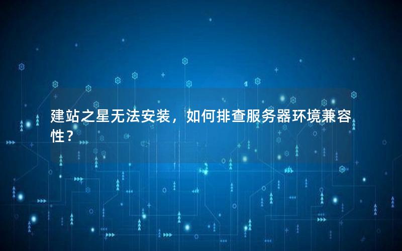 建站之星无法安装，如何排查服务器环境兼容性？