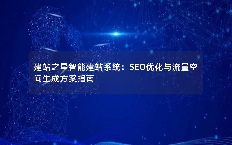 建站之星智能建站系统：SEO优化与流量空间生成方案指南