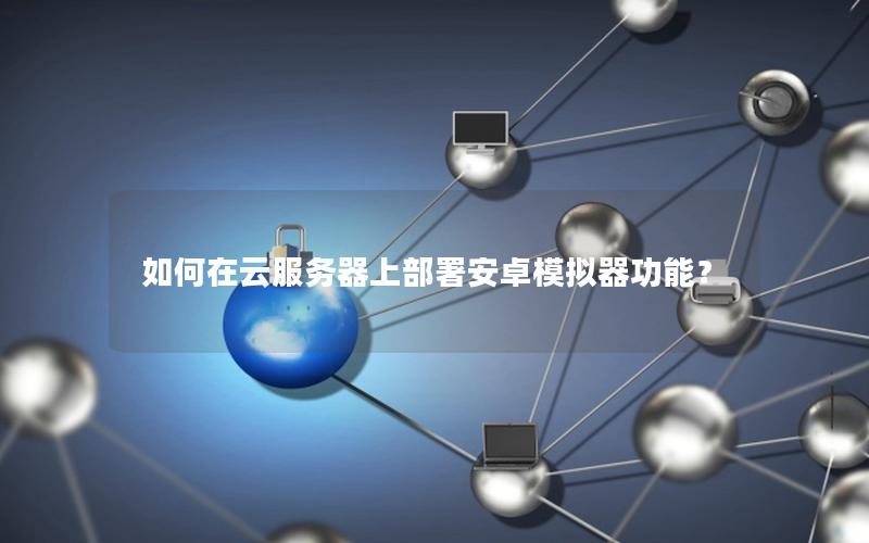 如何在云服务器上部署安卓模拟器功能？