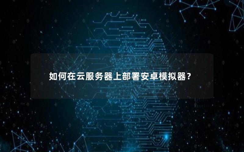 如何在云服务器上部署安卓模拟器？
