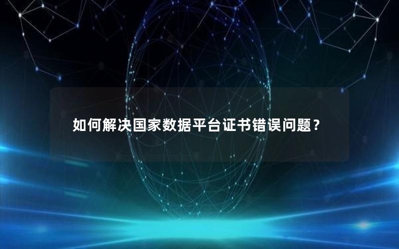 如何解决国家数据平台证书错误问题？
