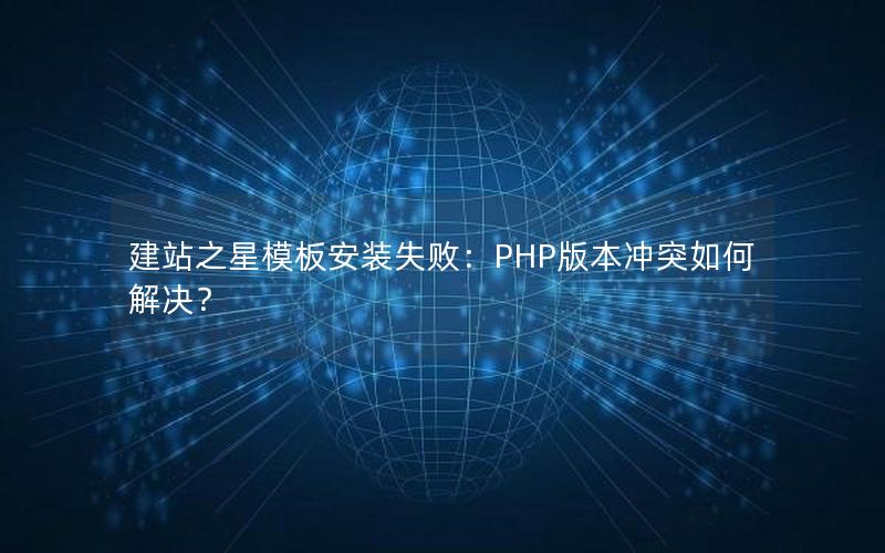 建站之星模板安装失败：PHP版本冲突如何解决？