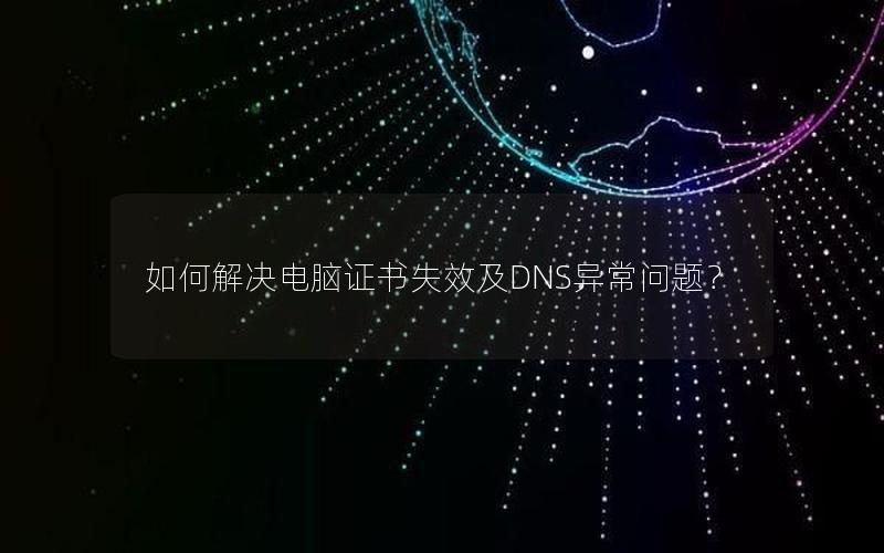 如何解决电脑证书失效及DNS异常问题？