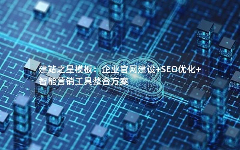 建站之星模板：企业官网建设+SEO优化+智能营销工具整合方案