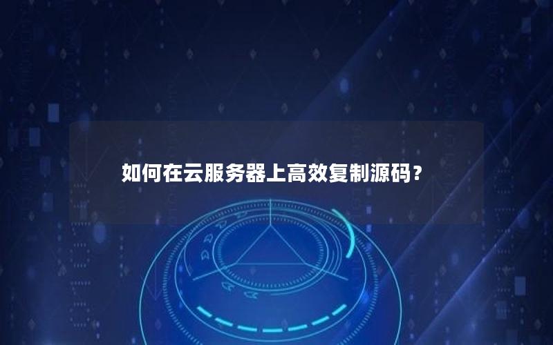 如何在云服务器上高效复制源码？