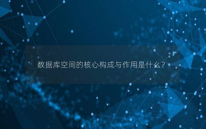 数据库空间的核心构成与作用是什么？