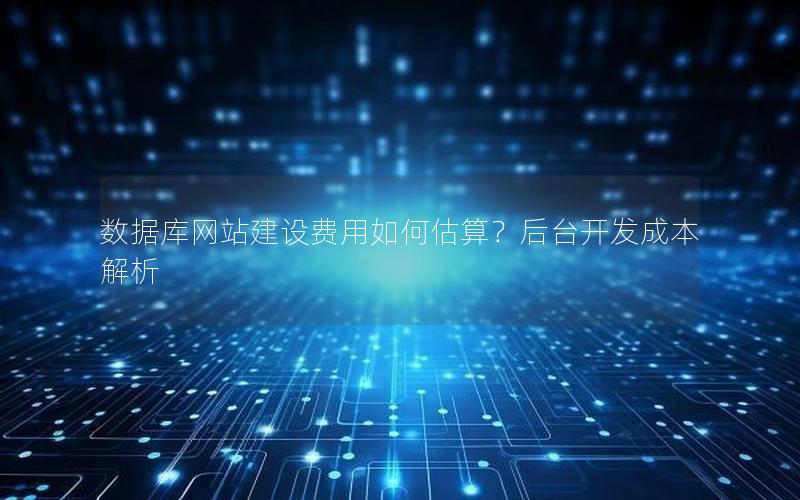 数据库网站建设费用如何估算？后台开发成本解析