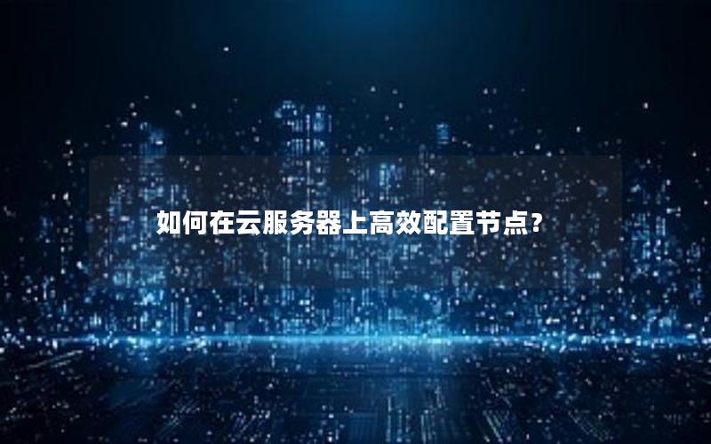 如何在云服务器上高效配置节点？