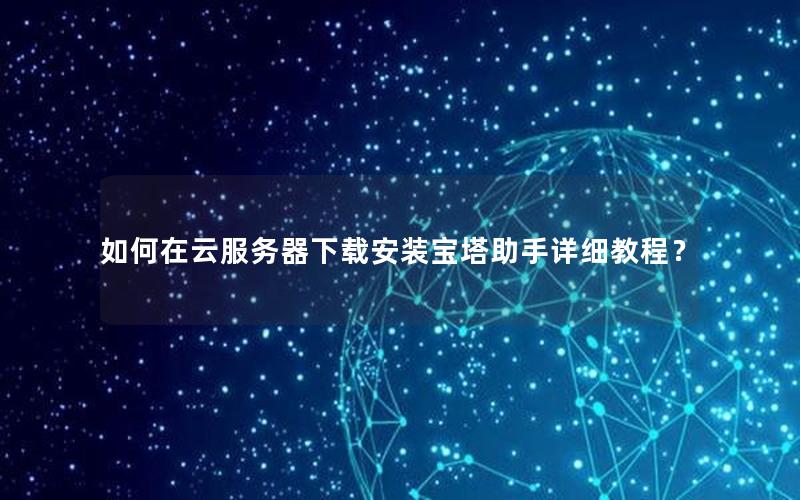 如何在云服务器下载安装宝塔助手详细教程？
