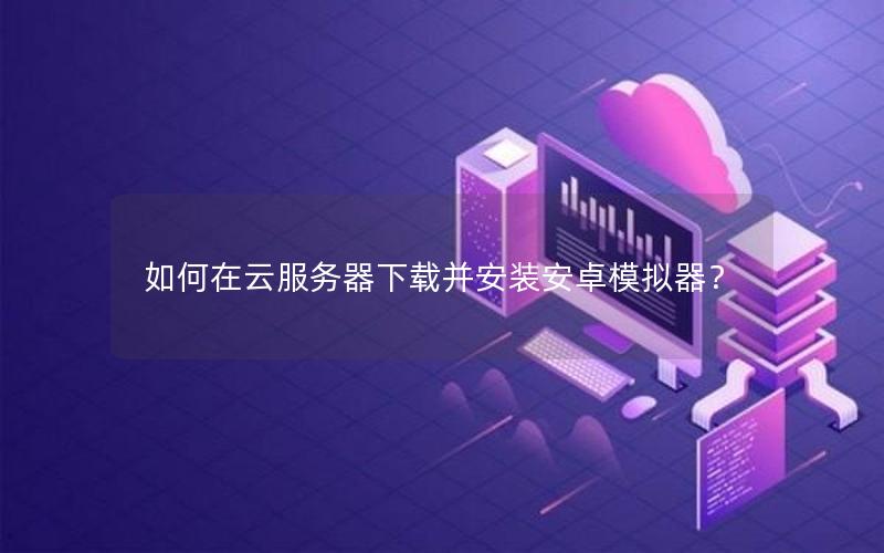如何在云服务器下载并安装安卓模拟器？