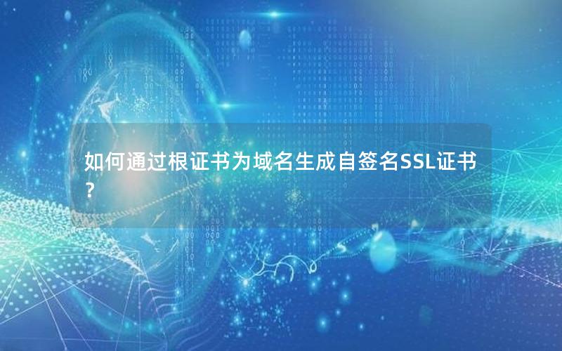 如何通过根证书为域名生成自签名SSL证书？