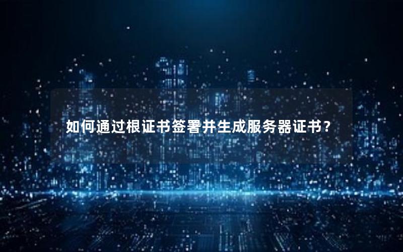 如何通过根证书签署并生成服务器证书？