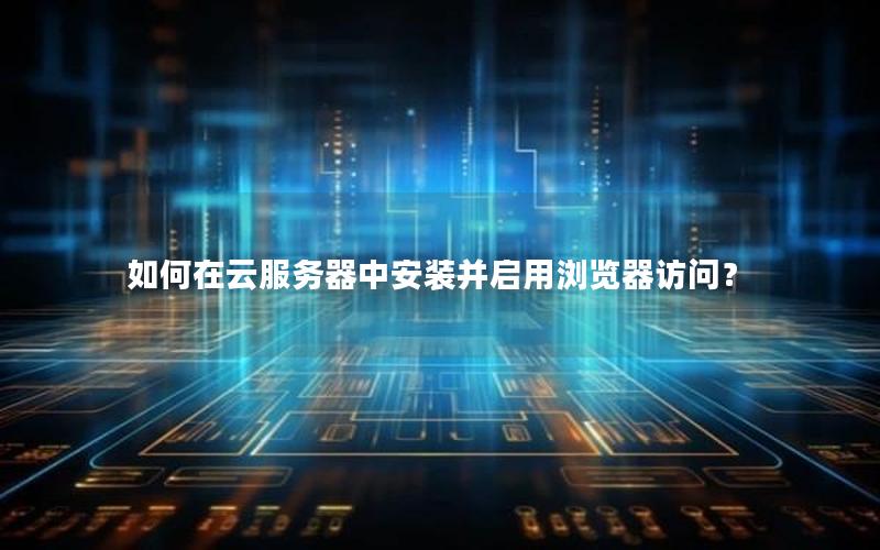 如何在云服务器中安装并启用浏览器访问？