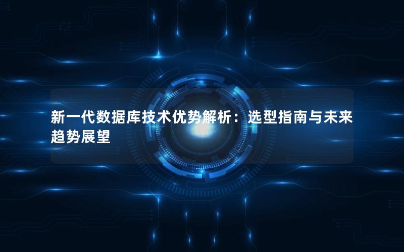 新一代数据库技术优势解析：选型指南与未来趋势展望
