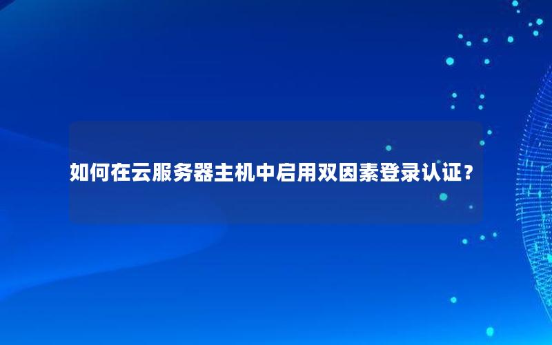 如何在云服务器主机中启用双因素登录认证？