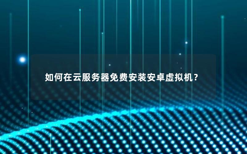 如何在云服务器免费安装安卓虚拟机？