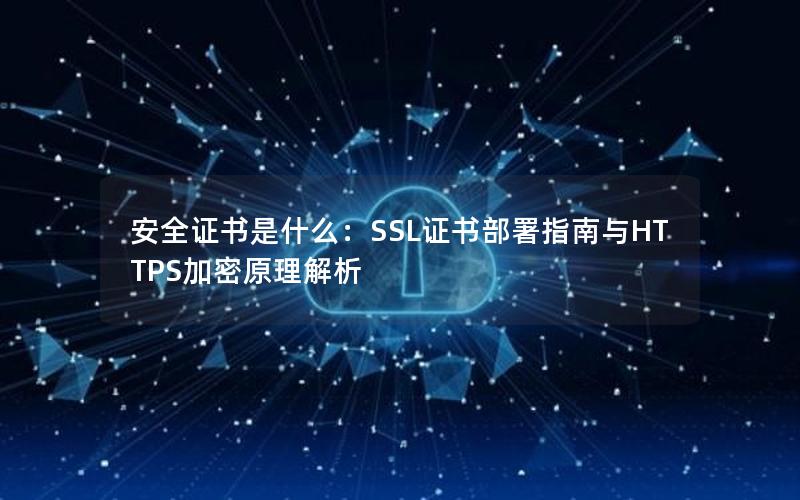 安全证书是什么：SSL证书部署指南与HTTPS加密原理解析