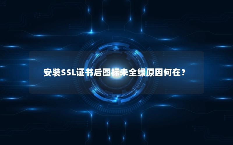 安装SSL证书后图标未全绿原因何在？
