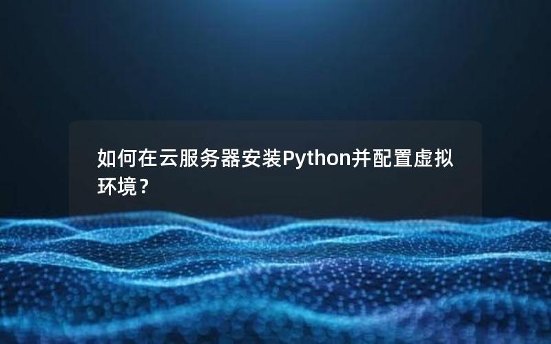 如何在云服务器安装Python并配置虚拟环境？