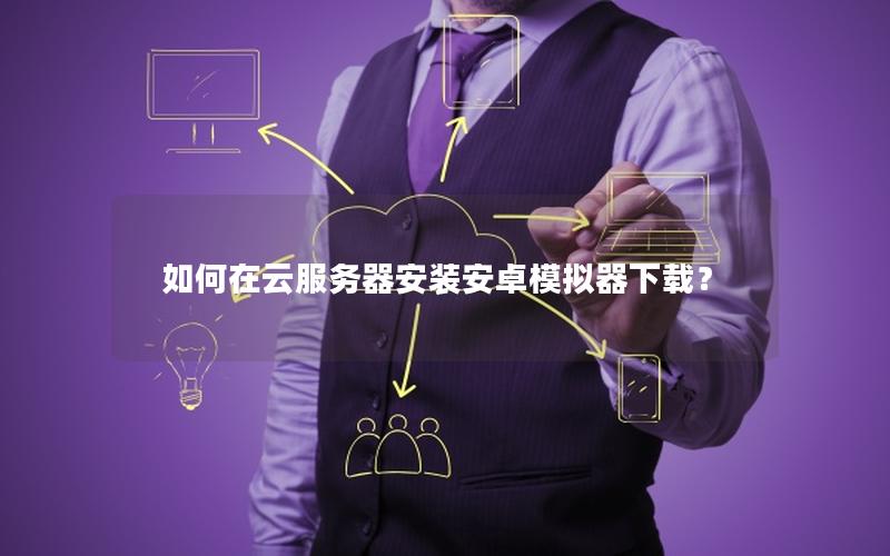 如何在云服务器安装安卓模拟器下载？