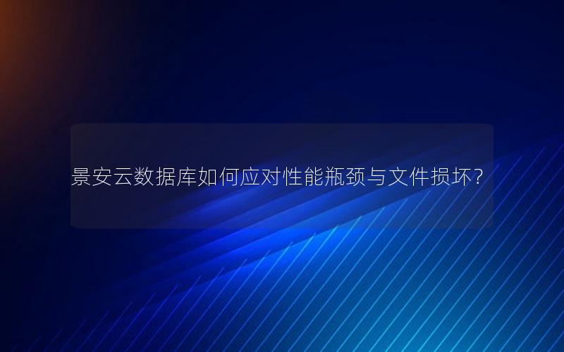 景安云数据库如何应对性能瓶颈与文件损坏？