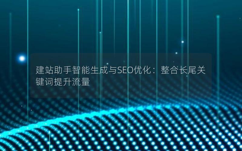 建站助手智能生成与SEO优化：整合长尾关键词提升流量