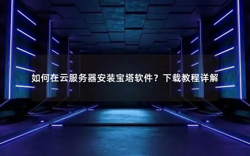 如何在云服务器安装宝塔软件？下载教程详解