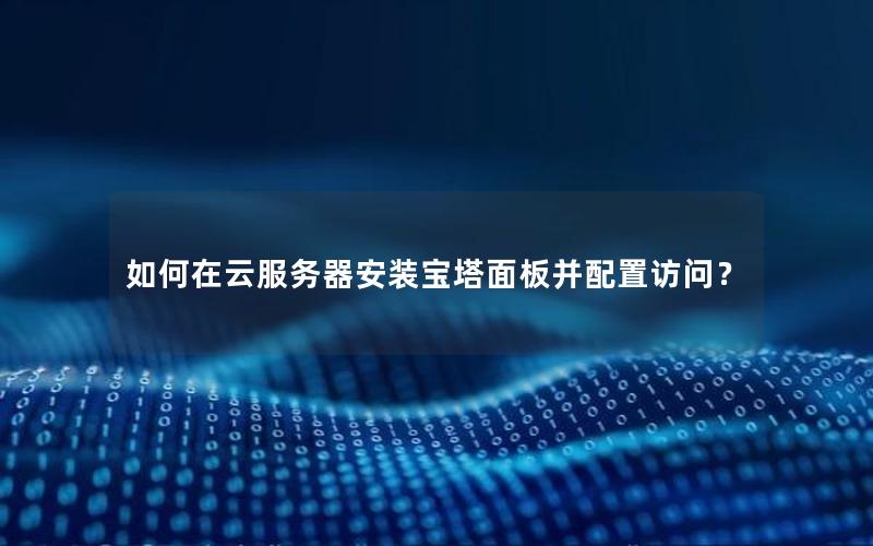 如何在云服务器安装宝塔面板并配置访问？