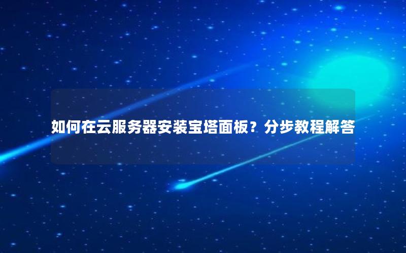 如何在云服务器安装宝塔面板？分步教程解答