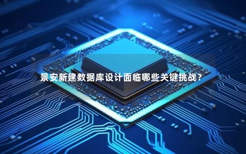 景安新建数据库设计面临哪些关键挑战？