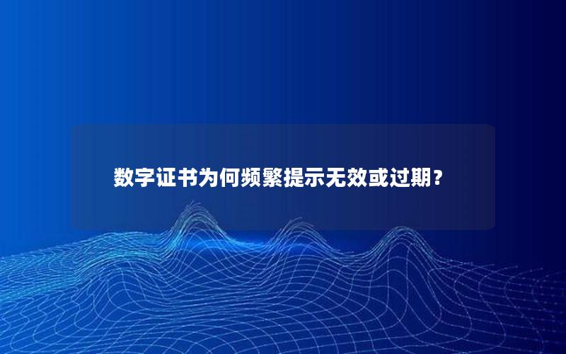 数字证书为何频繁提示无效或过期？
