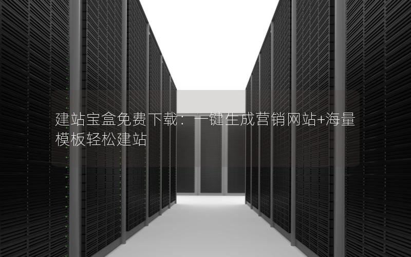 建站宝盒免费下载：一键生成营销网站+海量模板轻松建站