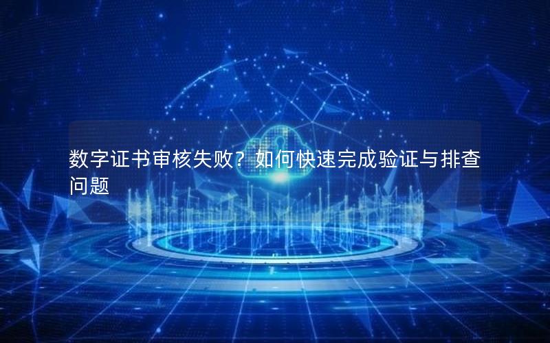 数字证书审核失败？如何快速完成验证与排查问题
