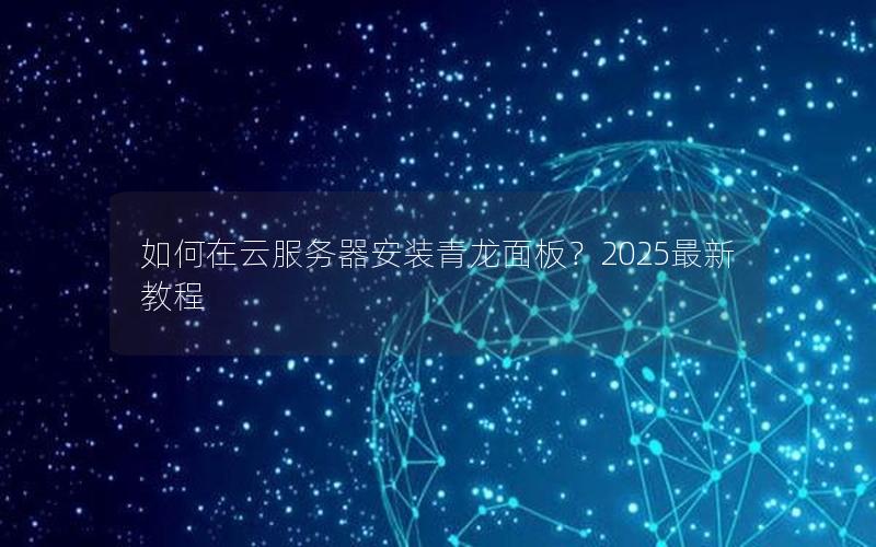 如何在云服务器安装青龙面板？2025最新教程