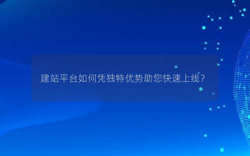 建站平台如何凭独特优势助您快速上线？