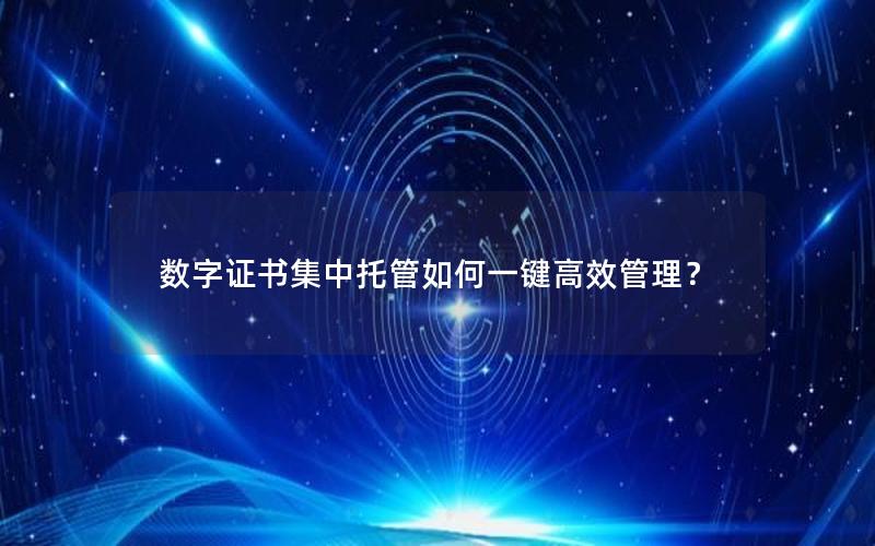 数字证书集中托管如何一键高效管理？