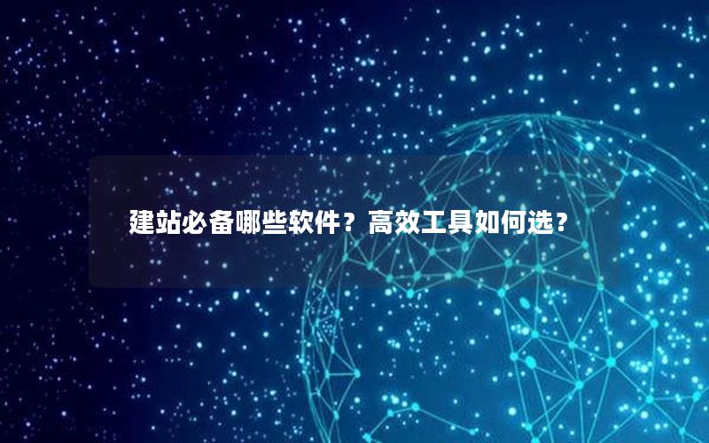 建站必备哪些软件？高效工具如何选？