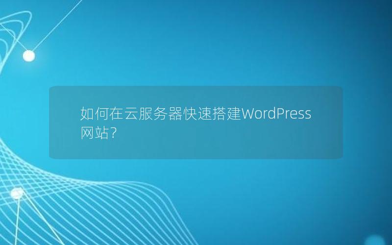 如何在云服务器快速搭建WordPress网站？